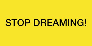 STOP DREAMING!